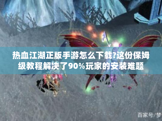 热血江湖正版手游怎么下载?这份保姆级教程解决了90%玩家的安装难题