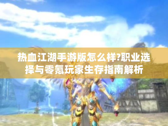 热血江湖手游版怎么样?职业选择与零氪玩家生存指南解析