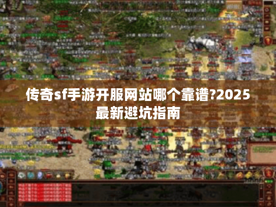 传奇sf手游开服网站哪个靠谱?2025最新避坑指南