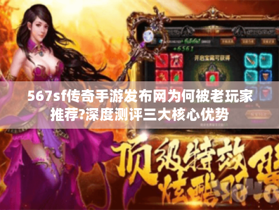 567sf传奇手游发布网为何被老玩家推荐?深度测评三大核心优势