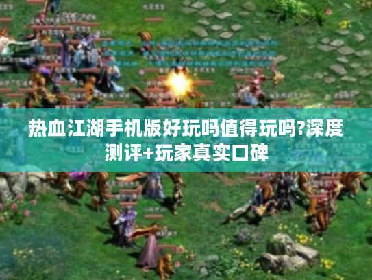 热血江湖手机版好玩吗值得玩吗?深度测评+玩家真实口碑