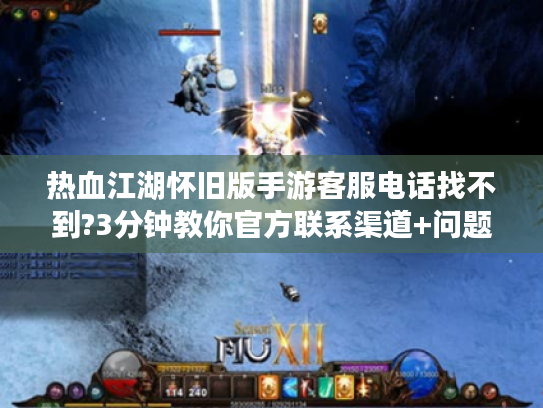 热血江湖怀旧版手游客服电话找不到?3分钟教你官方联系渠道+问题秒解攻略