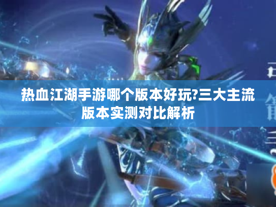 热血江湖手游哪个版本好玩?三大主流版本实测对比解析