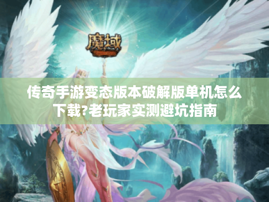 传奇手游变态版本破解版单机怎么下载?老玩家实测避坑指南 传奇手游变态版本破解版单机怎么下载?老玩家实测避坑指南
