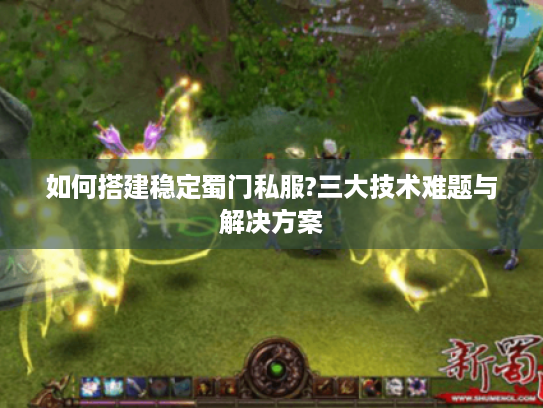 如何搭建稳定蜀门私服?三大技术难题与解决方案