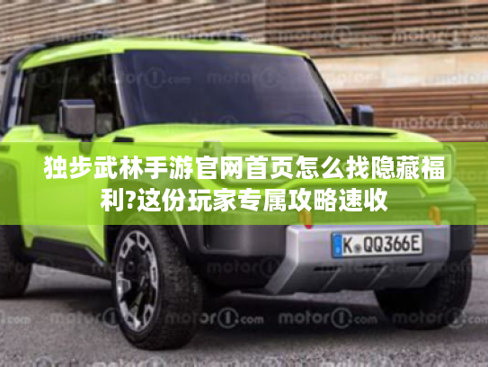 独步武林手游官网首页怎么找隐藏福利?这份玩家专属攻略速收