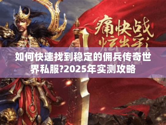 如何快速找到稳定的佣兵传奇世界私服?2025年实测攻略