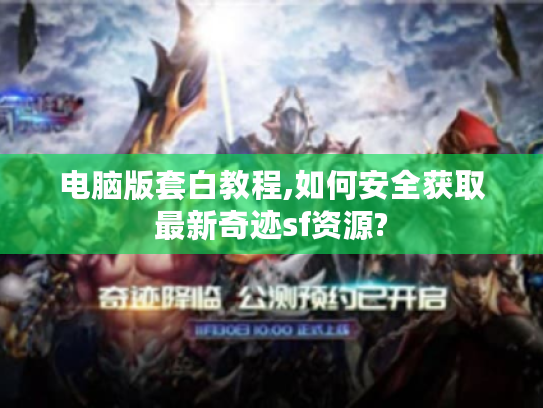 电脑版套白教程,如何安全获取最新奇迹sf资源?