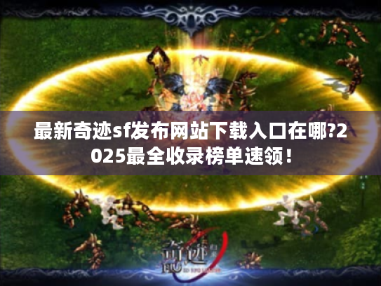 最新奇迹sf发布网站下载入口在哪?2025最全收录榜单速领! 最新奇迹sf发布网站下载入口在哪?2025最全收录榜单速领!