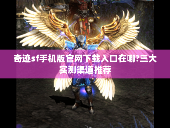 奇迹sf手机版官网下载入口在哪?三大实测渠道推荐