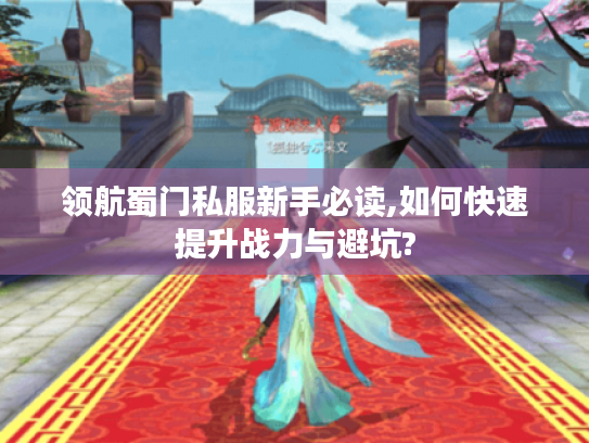领航蜀门私服新手必读,如何快速提升战力与避坑?