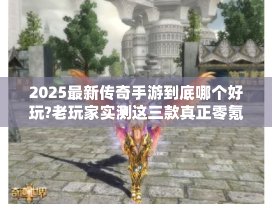 2025最新传奇手游到底哪个好玩?老玩家实测这三款真正零氪也能封神