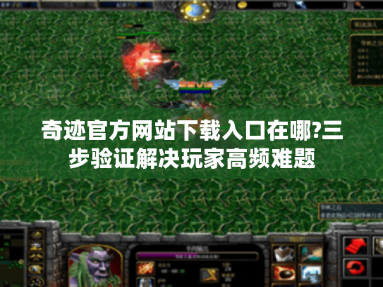 奇迹官方网站下载入口在哪?三步验证解决玩家高频难题