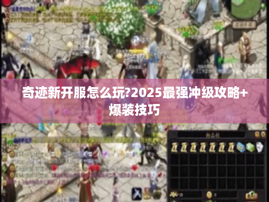 奇迹新开服怎么玩?2025最强冲级攻略+爆装技巧