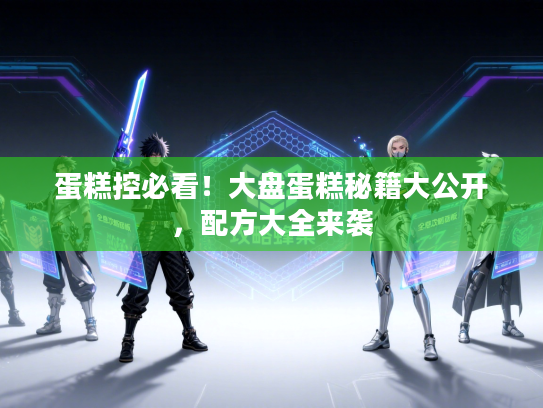 蛋糕控必看！大盘蛋糕秘籍大公开，配方大全来袭