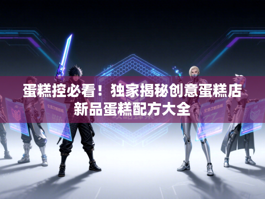 蛋糕控必看！独家揭秘创意蛋糕店新品蛋糕配方大全