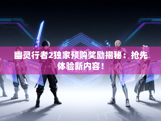 幽灵行者2独家预购奖励揭秘：抢先体验新内容！