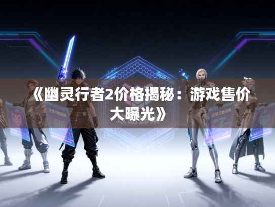 《幽灵行者2价格揭秘：游戏售价大曝光》