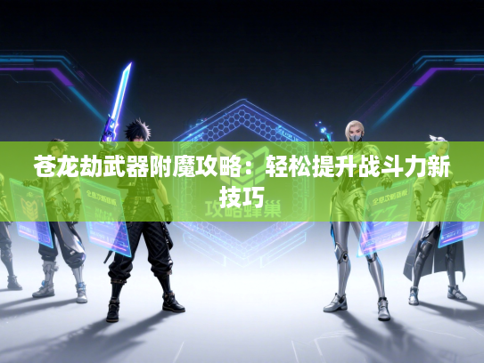 苍龙劫武器附魔攻略：轻松提升战斗力新技巧