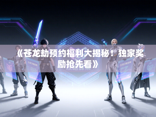 《苍龙劫预约福利大揭秘！独家奖励抢先看》