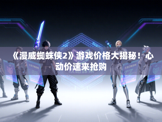 《漫威蜘蛛侠2》游戏价格大揭秘！心动价速来抢购