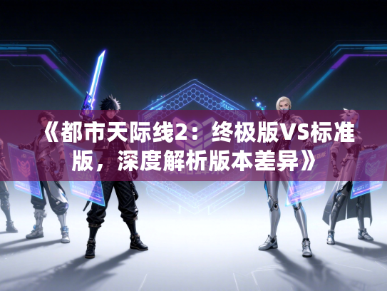《都市天际线2：终极版VS标准版，深度解析版本差异》