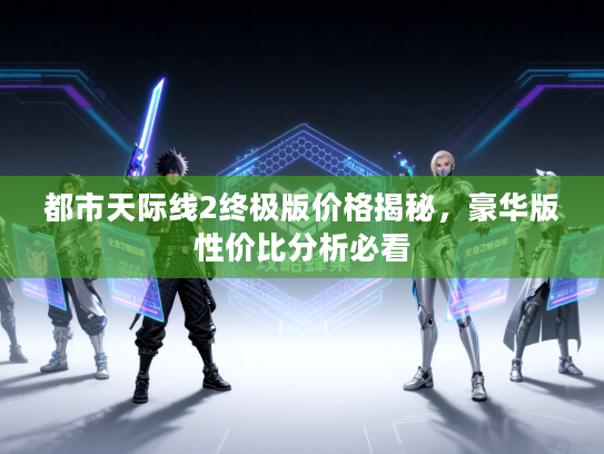 都市天际线2终极版价格揭秘，豪华版性价比分析必看