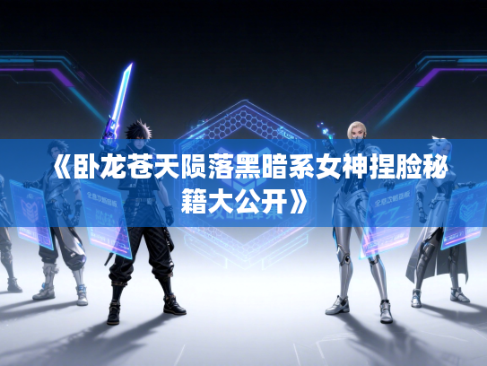 《卧龙苍天陨落黑暗系女神捏脸秘籍大公开》