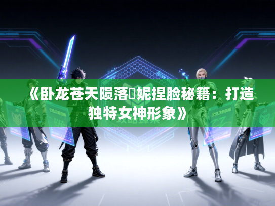 《卧龙苍天陨落菈妮捏脸秘籍：打造独特女神形象》