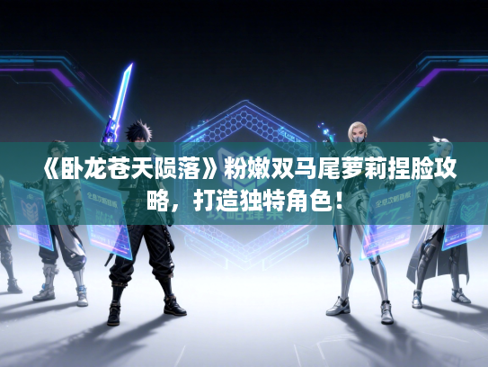 《卧龙苍天陨落》粉嫩双马尾萝莉捏脸攻略，打造独特角色！