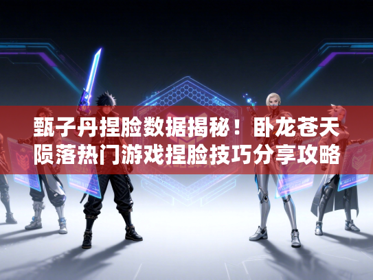 甄子丹捏脸数据揭秘！卧龙苍天陨落热门游戏捏脸技巧分享攻略