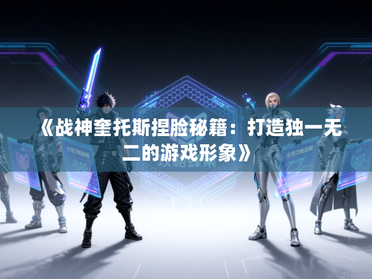 《战神奎托斯捏脸秘籍：打造独一无二的游戏形象》