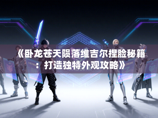 《卧龙苍天陨落维吉尔捏脸秘籍:打造独特外观攻略》 《卧龙苍天陨落维吉尔捏脸秘籍:打造独特外观攻略》