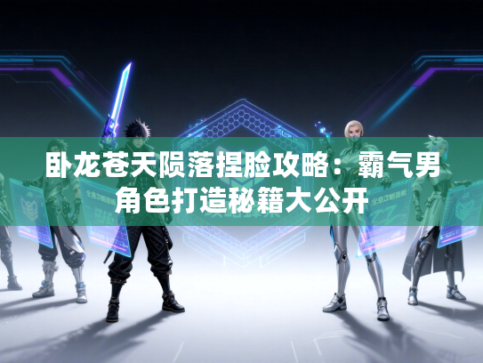 卧龙苍天陨落捏脸攻略：霸气男角色打造秘籍大公开