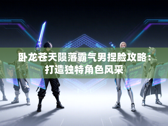 卧龙苍天陨落霸气男捏脸攻略：打造独特角色风采