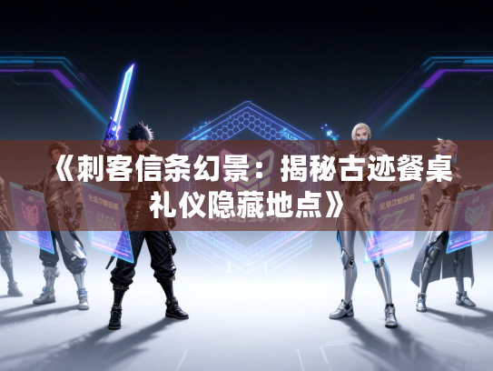 《刺客信条幻景：揭秘古迹餐桌礼仪隐藏地点》