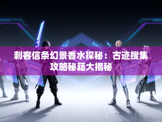 刺客信条幻景香水探秘：古迹搜集攻略秘籍大揭秘