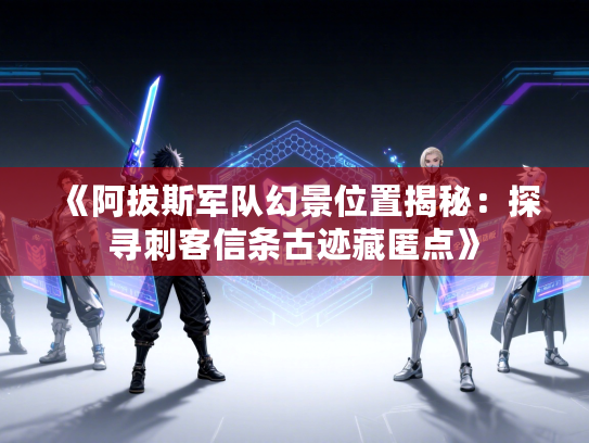 《阿拔斯军队幻景位置揭秘：探寻刺客信条古迹藏匿点》