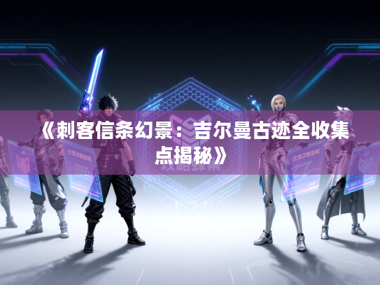 《刺客信条幻景：吉尔曼古迹全收集点揭秘》