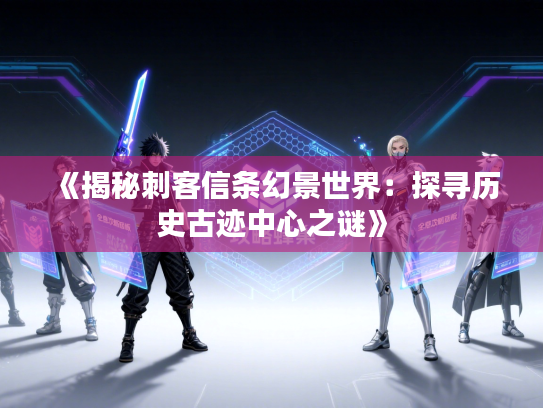《揭秘刺客信条幻景世界：探寻历史古迹中心之谜》