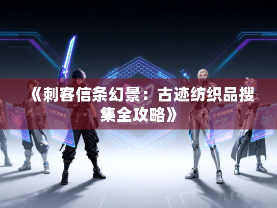 《刺客信条幻景:古迹纺织品搜集全攻略》 《刺客信条幻景:古迹纺织品搜集全攻略》