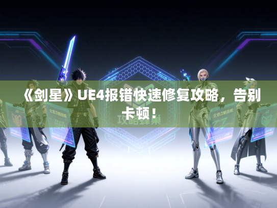 《剑星》UE4报错快速修复攻略，告别卡顿！