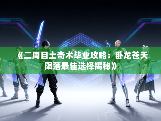 《二周目土奇术毕业攻略：卧龙苍天陨落最佳选择揭秘》