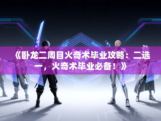 《卧龙二周目火奇术毕业攻略：二选一，火奇术毕业必备！》