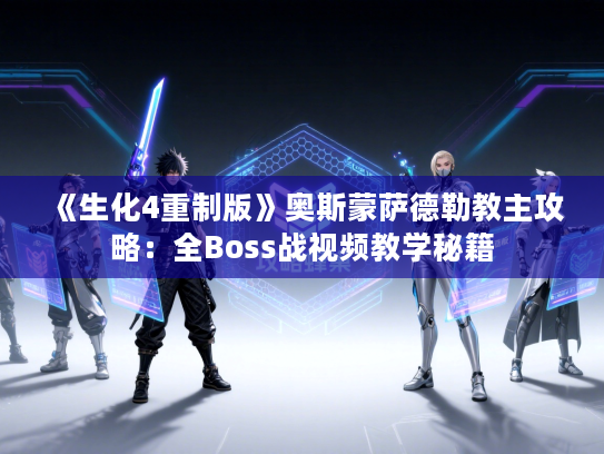 《生化4重制版》奥斯蒙萨德勒教主攻略：全Boss战视频教学秘籍