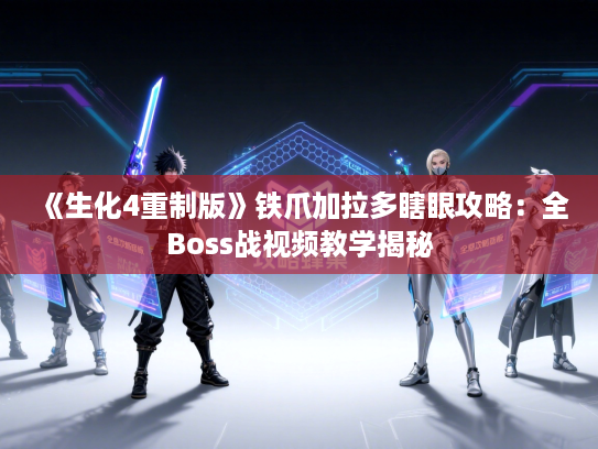 《生化4重制版》铁爪加拉多瞎眼攻略:全Boss战视频教学揭秘 《生化4重制版》铁爪加拉多瞎眼攻略:全Boss战视频教学揭秘