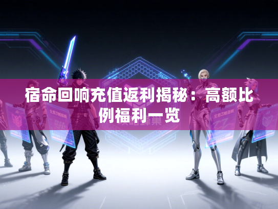 宿命回响充值返利揭秘：高额比例福利一览