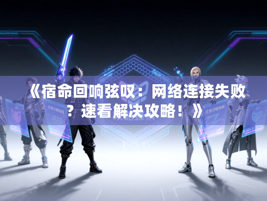 《宿命回响弦叹：网络连接失败？速看解决攻略！》