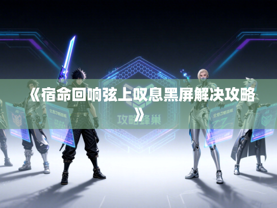 《宿命回响弦上叹息黑屏解决攻略》