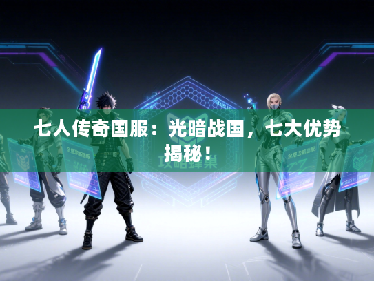 七人传奇国服：光暗战国，七大优势揭秘！